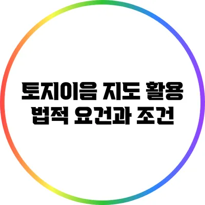 토지이음 지도 활용: 법적 요건과 조건