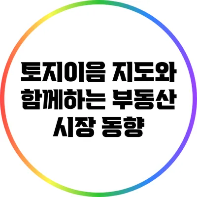 토지이음 지도와 함께하는 부동산 시장 동향