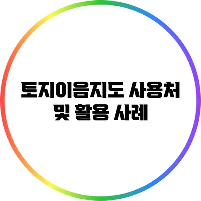 토지이음지도 사용처 및 활용 사례