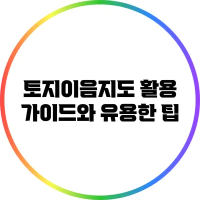 토지이음지도: 활용 가이드와 유용한 팁