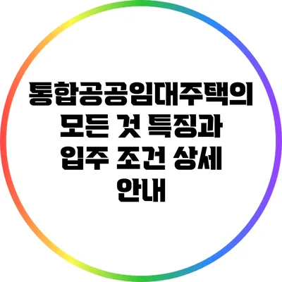 통합공공임대주택의 모든 것: 특징과 입주 조건 상세 안내