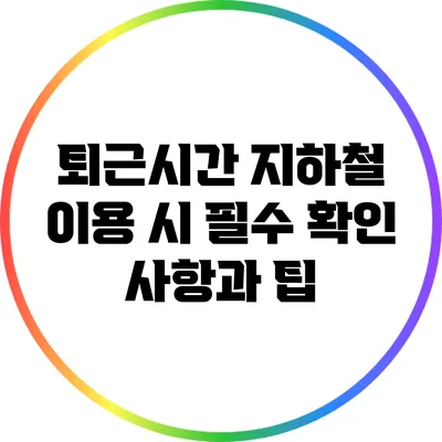 퇴근시간 지하철 이용 시 필수 확인 사항과 팁
