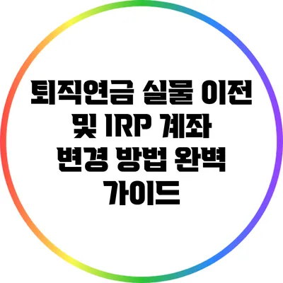 퇴직연금 실물 이전 및 IRP 계좌 변경 방법 완벽 가이드