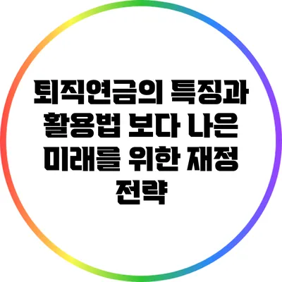 퇴직연금의 특징과 활용법: 보다 나은 미래를 위한 재정 전략