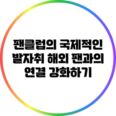 팬클럽의 국제적인 발자취: 해외 팬과의 연결 강화하기