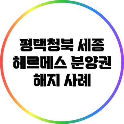 평택청북 세종 헤르메스 분양권 해지 사례