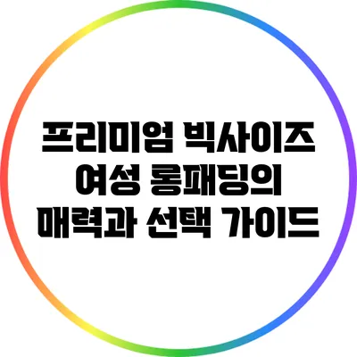 프리미엄 빅사이즈 여성 롱패딩의 매력과 선택 가이드