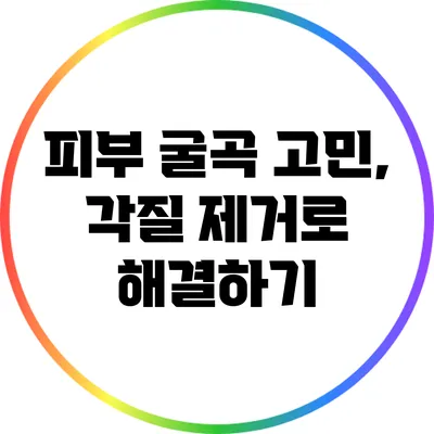피부 굴곡 고민, 각질 제거로 해결하기