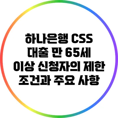 하나은행 CSS 대출: 만 65세 이상 신청자의 제한 조건과 주요 사항