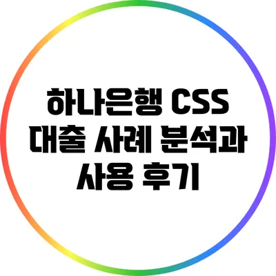 하나은행 CSS 대출: 사례 분석과 사용 후기