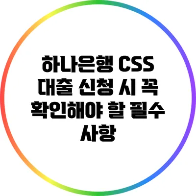 하나은행 CSS 대출 신청 시 꼭 확인해야 할 필수 사항