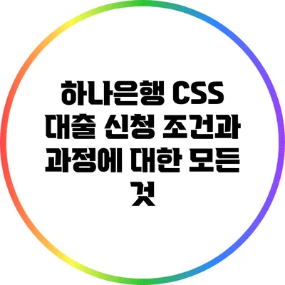 하나은행 CSS 대출: 신청 조건과 과정에 대한 모든 것