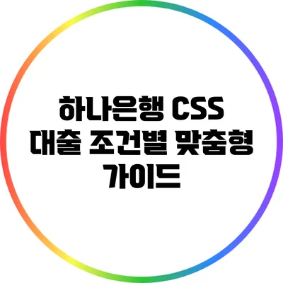 하나은행 CSS 대출 조건별 맞춤형 가이드