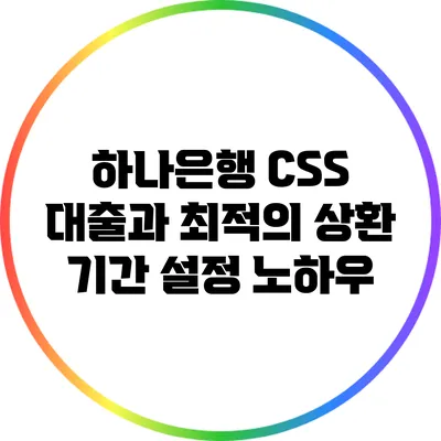 하나은행 CSS 대출과 최적의 상환 기간 설정 노하우