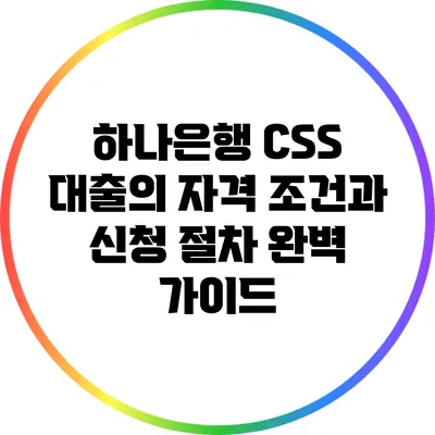 하나은행 CSS 대출의 자격 조건과 신청 절차 완벽 가이드