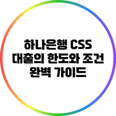 하나은행 CSS 대출의 한도와 조건 완벽 가이드