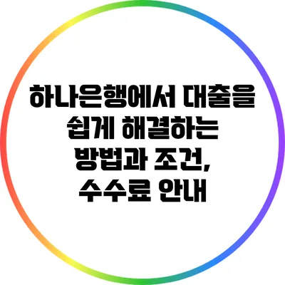 하나은행에서 대출을 쉽게 해결하는 방법과 조건, 수수료 안내