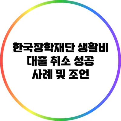 한국장학재단 생활비 대출 취소 성공 사례 및 조언