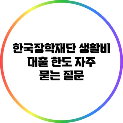 한국장학재단 생활비 대출 한도: 자주 묻는 질문