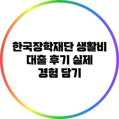 한국장학재단 생활비 대출 후기: 실제 경험 담기
