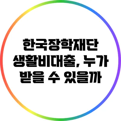 한국장학재단 생활비대출, 누가 받을 수 있을까?