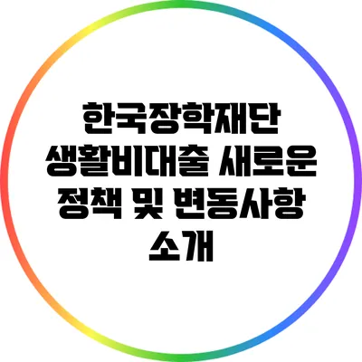 한국장학재단 생활비대출 새로운 정책 및 변동사항 소개