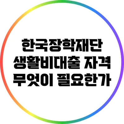 한국장학재단 생활비대출 자격: 무엇이 필요한가?