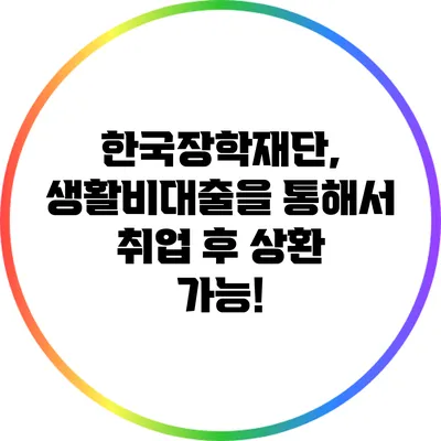 한국장학재단, 생활비대출을 통해서 취업 후 상환 가능!