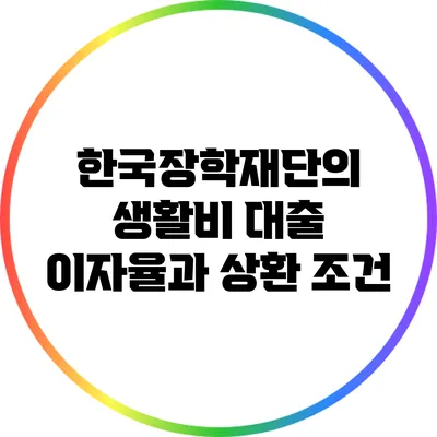 한국장학재단의 생활비 대출 이자율과 상환 조건