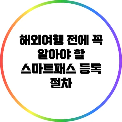 해외여행 전에 꼭 알아야 할 스마트패스 등록 절차