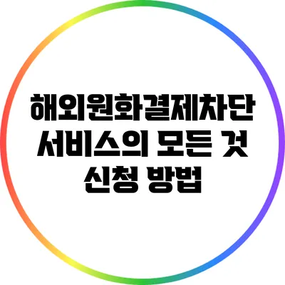 해외원화결제차단 서비스의 모든 것: 신청 방법