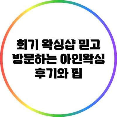 회기 왁싱샵: 믿고 방문하는 아인왁싱 후기와 팁