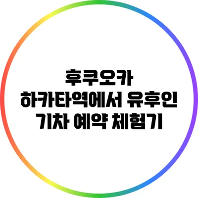 후쿠오카 하카타역에서 유후인 기차 예약 체험기