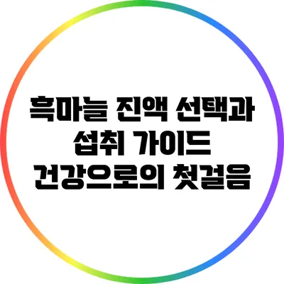 흑마늘 진액 선택과 섭취 가이드: 건강으로의 첫걸음