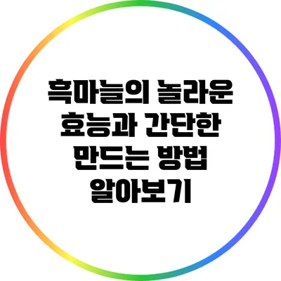 흑마늘의 놀라운 효능과 간단한 만드는 방법 알아보기