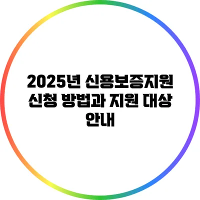 2025년 신용보증지원 신청 방법과 지원 대상 안내