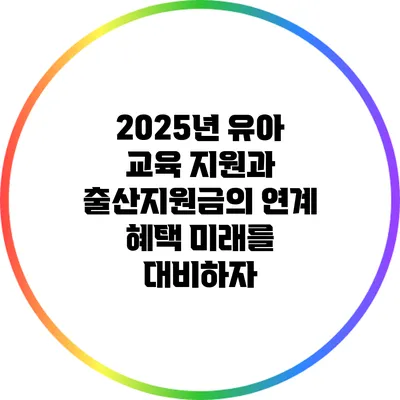 2025년 유아 교육 지원과 출산지원금의 연계 혜택: 미래를 대비하자