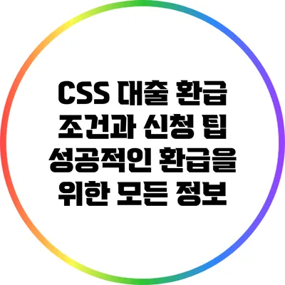 CSS 대출 환급 조건과 신청 팁: 성공적인 환급을 위한 모든 정보