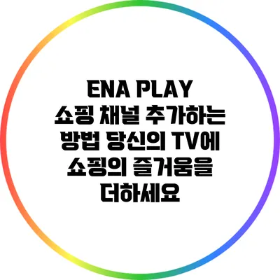 ENA PLAY 쇼핑 채널 추가하는 방법: 당신의 TV에 쇼핑의 즐거움을 더하세요