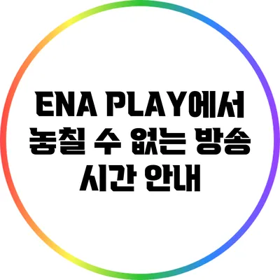 ENA PLAY에서 놓칠 수 없는 방송 시간 안내