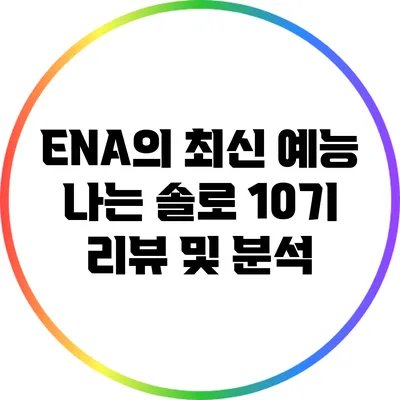 ENA의 최신 예능: 나는 솔로 10기 리뷰 및 분석
