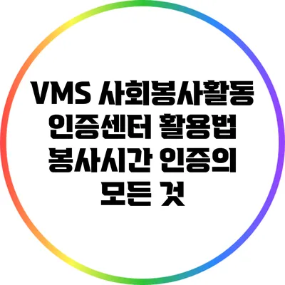 VMS 사회봉사활동 인증센터 활용법: 봉사시간 인증의 모든 것