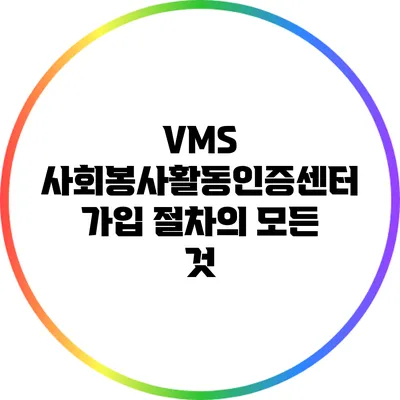 VMS 사회봉사활동인증센터 가입 절차의 모든 것
