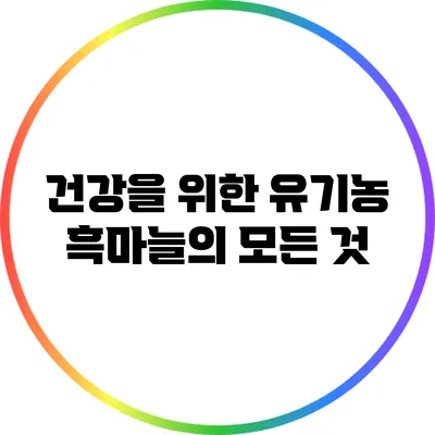 건강을 위한 유기농 흑마늘의 모든 것