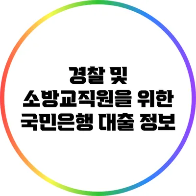 경찰 및 소방교직원을 위한 국민은행 대출 정보