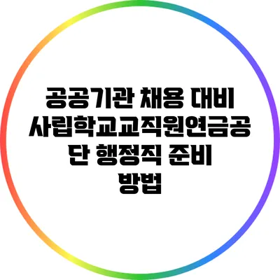 공공기관 채용 대비: 사립학교교직원연금공단 행정직 준비 방법