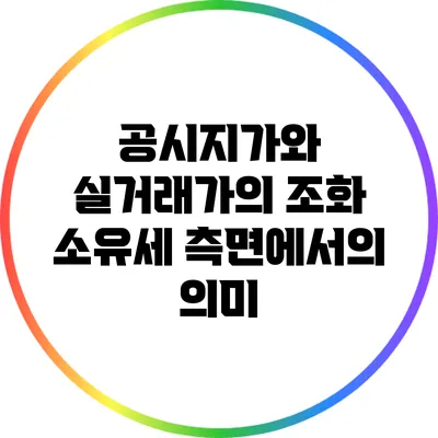 공시지가와 실거래가의 조화: 소유세 측면에서의 의미