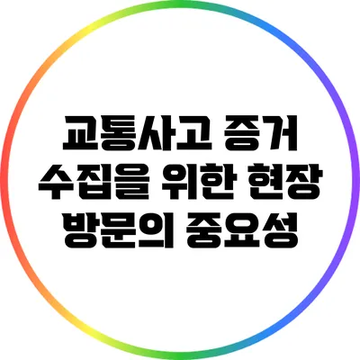 교통사고 증거 수집을 위한 현장 방문의 중요성