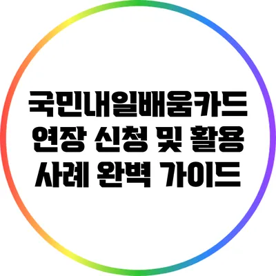 국민내일배움카드 연장 신청 및 활용 사례 완벽 가이드