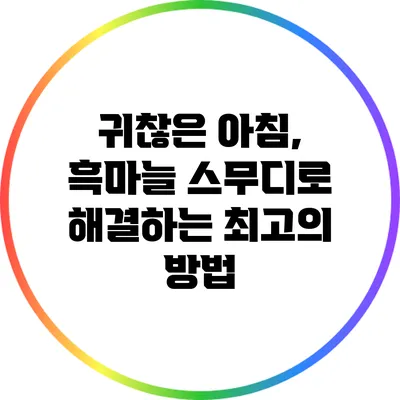 귀찮은 아침, 흑마늘 스무디로 해결하는 최고의 방법